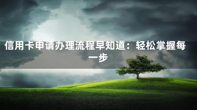 信用卡申请办理流程早知道：轻松掌握每一步