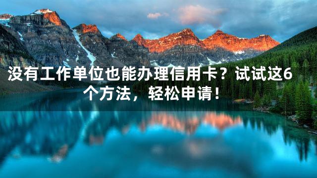 没有工作单位也能办理信用卡？试试这6个方法，轻松申请！