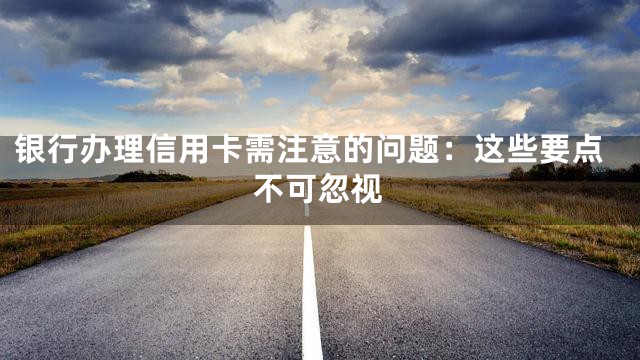 银行办理信用卡需注意的问题：这些要点不可忽视
