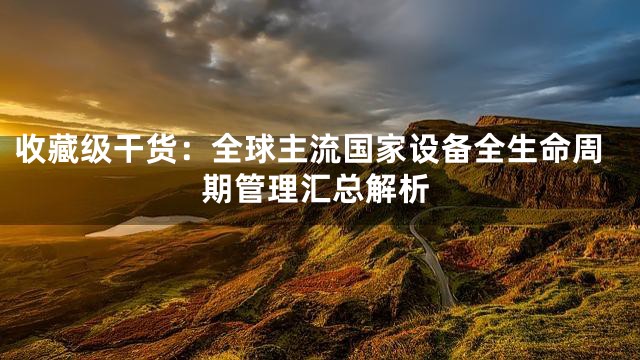 收藏级干货：全球主流国家设备全生命周期管理汇总解析