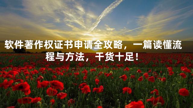 软件著作权证书申请全攻略，一篇读懂流程与方法，干货十足！