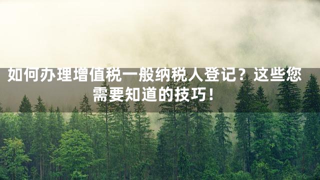 如何办理增值税一般纳税人登记？这些您需要知道的技巧！