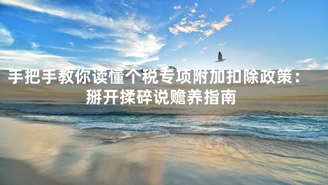 手把手教你读懂个税专项附加扣除政策：掰开揉碎说赡养指南