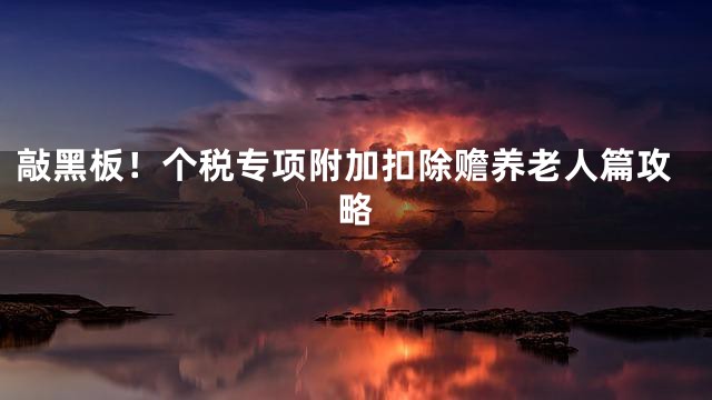 敲黑板！个税专项附加扣除赡养老人篇攻略