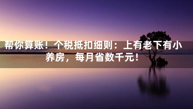 帮你算账！个税抵扣细则：上有老下有小养房，每月省数千元！