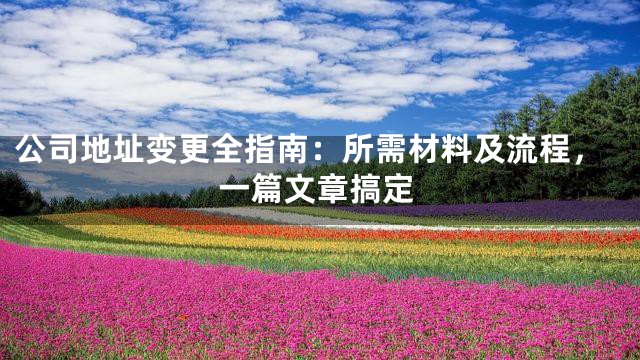 公司地址变更全指南：所需材料及流程，一篇文章搞定