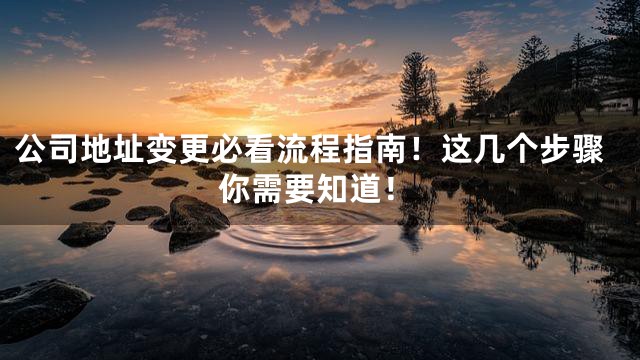 公司地址变更必看流程指南！这几个步骤你需要知道！