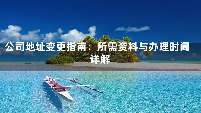 公司地址变更指南：所需资料与办理时间详解