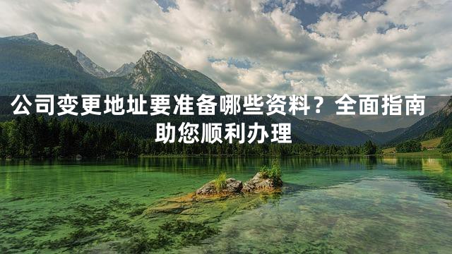 公司变更地址要准备哪些资料？全面指南助您顺利办理