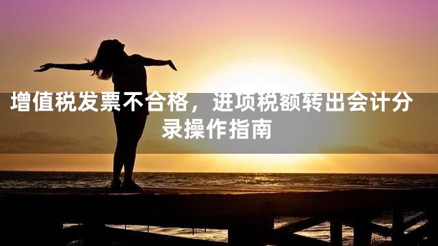 增值税发票不合格，进项税额转出会计分录操作指南