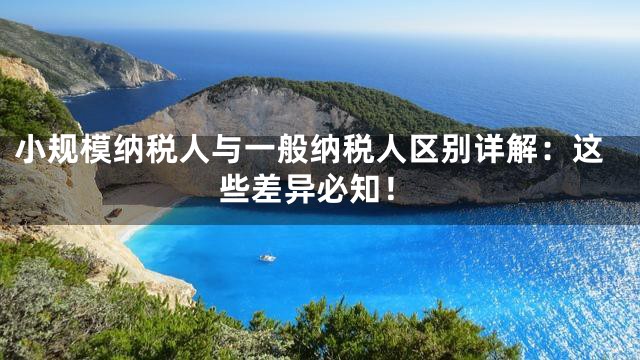小规模纳税人与一般纳税人区别详解：这些差异必知！
