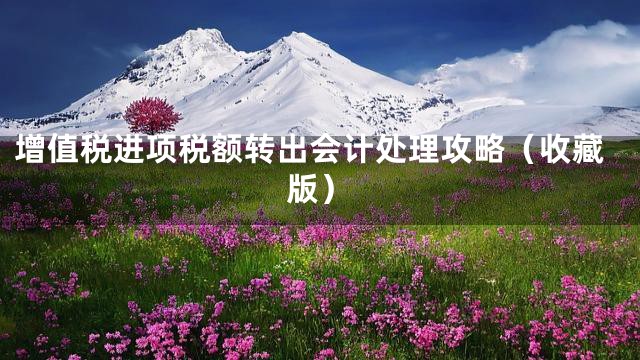 增值税进项税额转出会计处理攻略（收藏版）