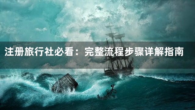 注册旅行社必看：完整流程步骤详解指南