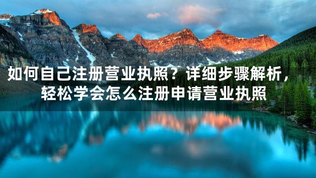 如何自己注册营业执照？详细步骤解析，轻松学会怎么注册申请营业执照