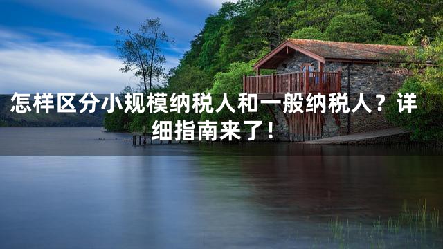 怎样区分小规模纳税人和一般纳税人？详细指南来了！