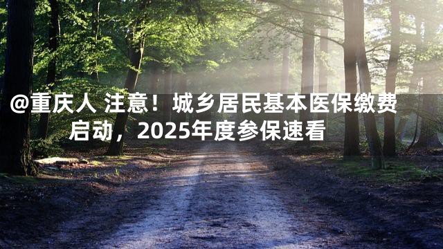 @重庆人 注意！城乡居民基本医保缴费启动，2025年度参保速看