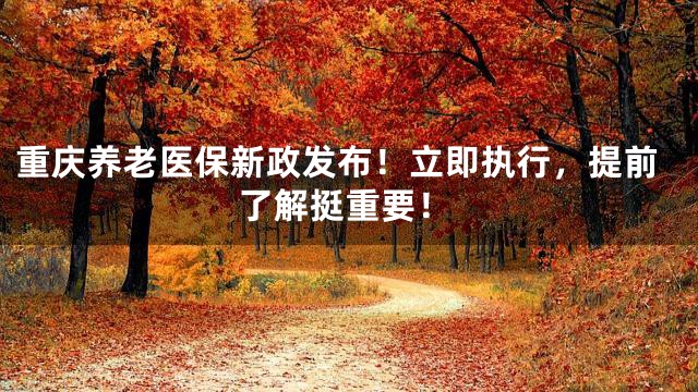 重庆养老医保新政发布！立即执行，提前了解挺重要！