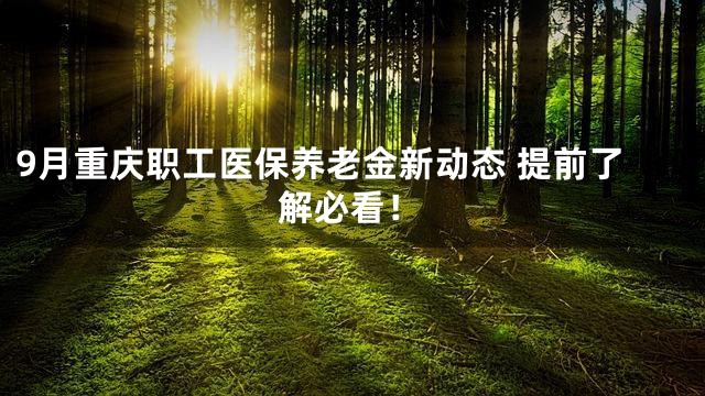 9月重庆职工医保养老金新动态 提前了解必看！