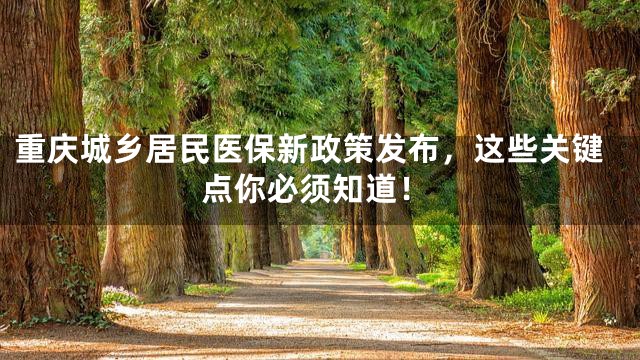 重庆城乡居民医保新政策发布，这些关键点你必须知道！