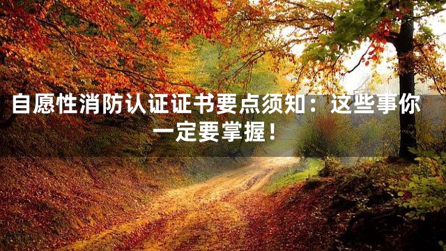 自愿性消防认证证书要点须知：这些事你一定要掌握！