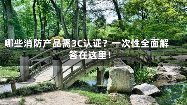 哪些消防产品需3C认证？一次性全面解答在这里！