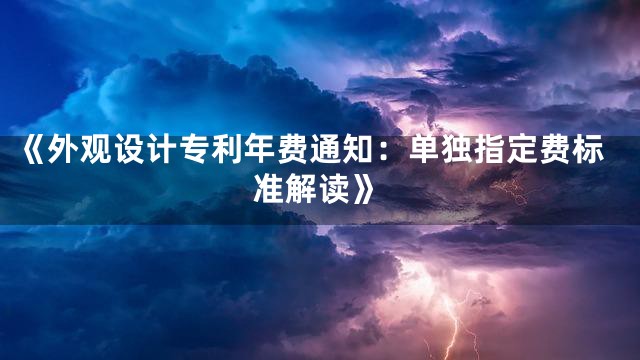 《外观设计专利年费通知：单独指定费标准解读》