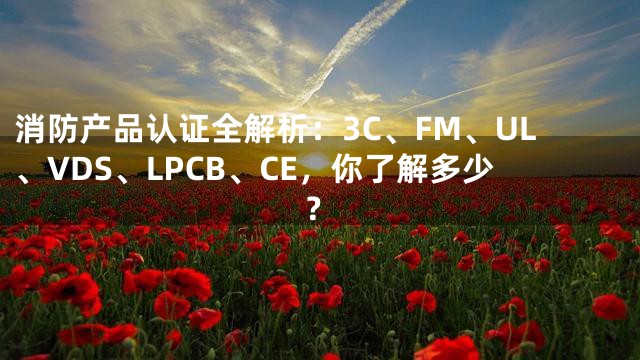 消防产品认证全解析：3C、FM、UL、VDS、LPCB、CE，你了解多少？