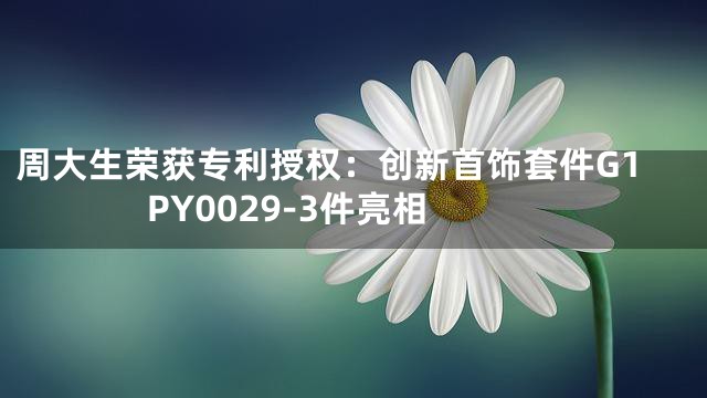 周大生荣获专利授权：创新首饰套件G1PY0029-3件亮相