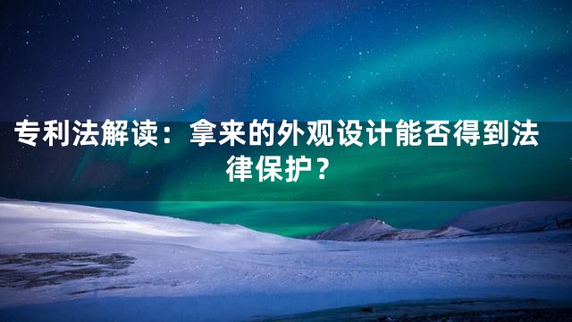 专利法解读：拿来的外观设计能否得到法律保护？