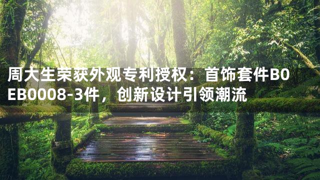 周大生荣获外观专利授权：首饰套件B0EB0008-3件，创新设计引领潮流