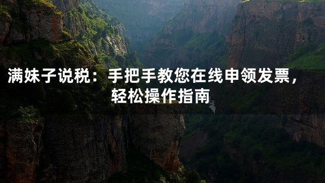 满妹子说税：手把手教您在线申领发票，轻松操作指南