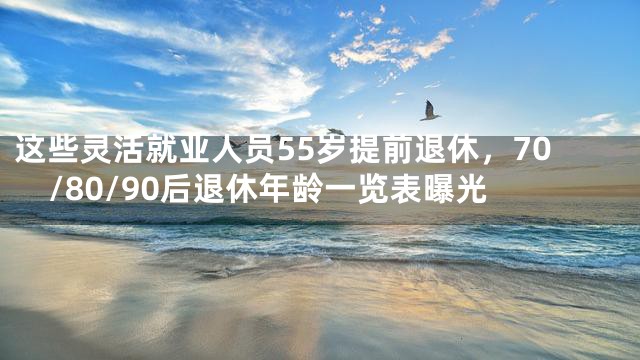 这些灵活就业人员55岁提前退休，70/80/90后退休年龄一览表曝光