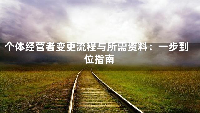 个体经营者变更流程与所需资料：一步到位指南