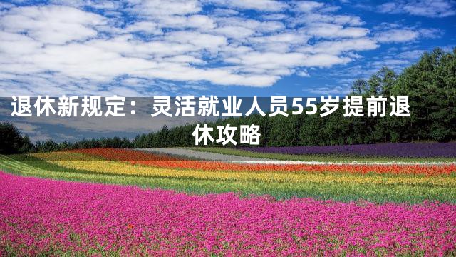 退休新规定：灵活就业人员55岁提前退休攻略