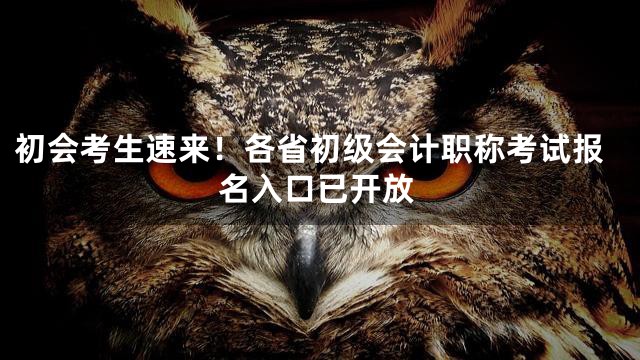 初会考生速来！各省初级会计职称考试报名入口已开放