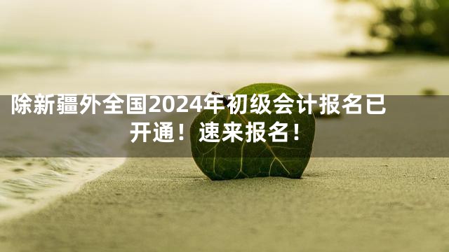 除新疆外全国2024年初级会计报名已开通！速来报名！