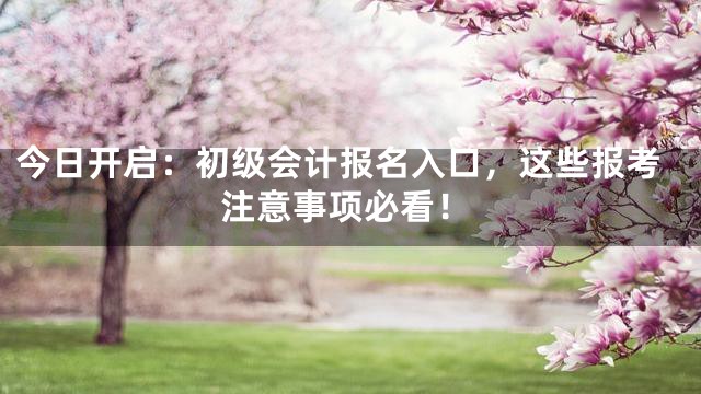 今日开启：初级会计报名入口，这些报考注意事项必看！