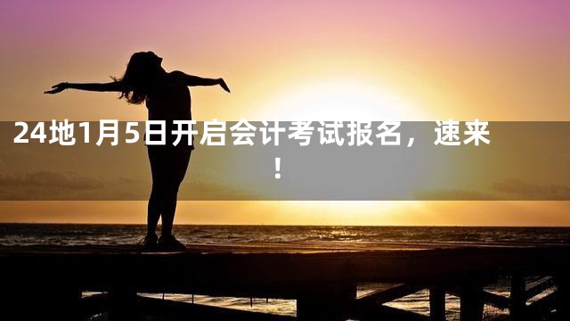 24地1月5日开启会计考试报名，速来！