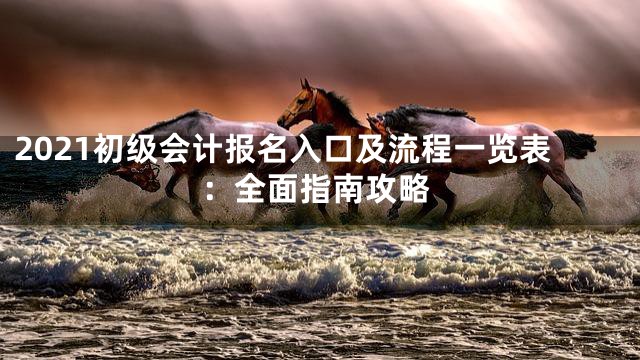 2021初级会计报名入口及流程一览表：全面指南攻略