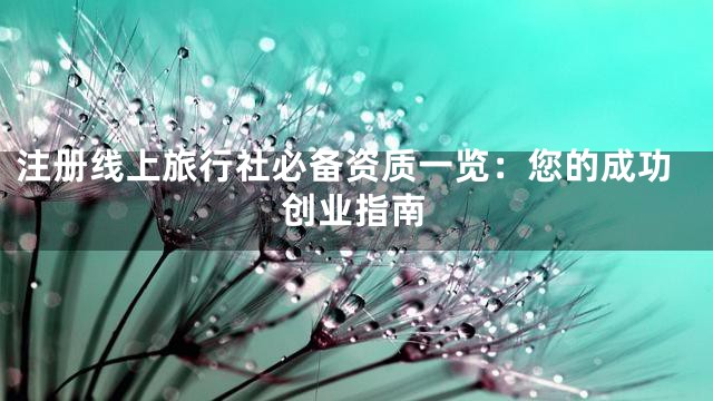 注册线上旅行社必备资质一览：您的成功创业指南