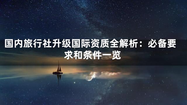 国内旅行社升级国际资质全解析：必备要求和条件一览