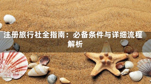 注册旅行社全指南：必备条件与详细流程解析