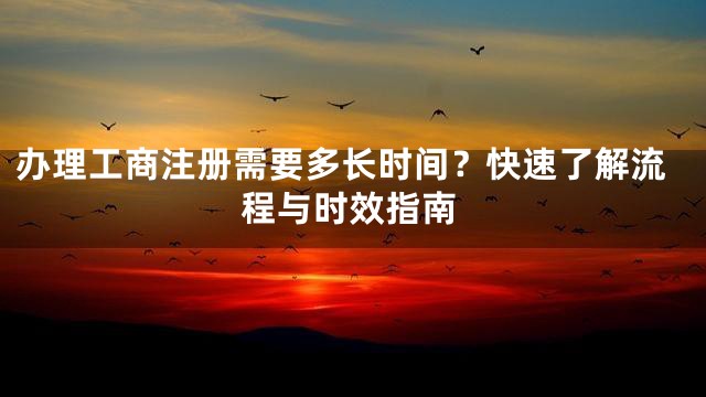 办理工商注册需要多长时间？快速了解流程与时效指南