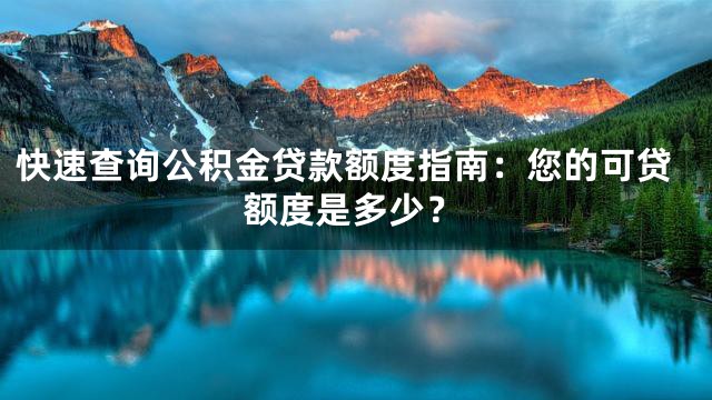 快速查询公积金贷款额度指南：您的可贷额度是多少？