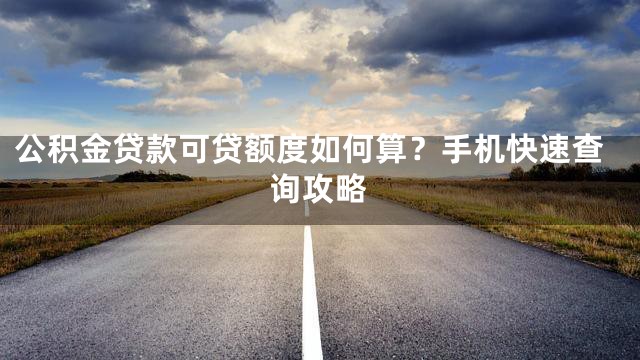 公积金贷款可贷额度如何算？手机快速查询攻略