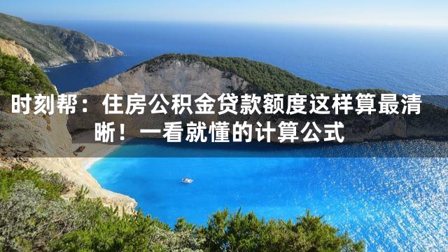 时刻帮：住房公积金贷款额度这样算最清晰！一看就懂的计算公式