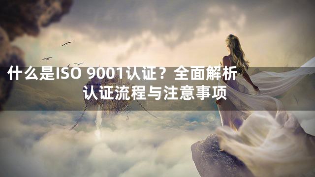 什么是ISO 9001认证？全面解析认证流程与注意事项