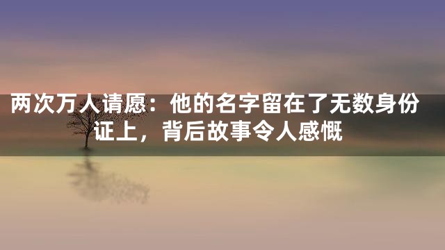 两次万人请愿：他的名字留在了无数身份证上，背后故事令人感慨