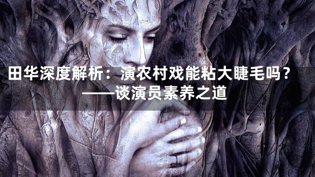 田华深度解析：演农村戏能粘大睫毛吗？——谈演员素养之道