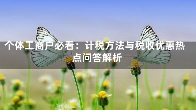 个体工商户必看：计税方法与税收优惠热点问答解析